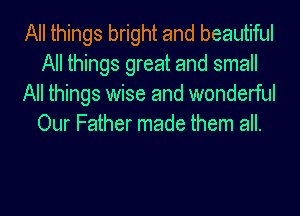 All things bright and beautiful
All things great and small
All things wise and wonderful
Our Father made them all.