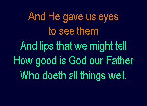 And He gave us eyes
to see them
And lips that we might tell

How good is God our Father
Who doeth all things well.