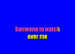 SOMEONE to watch
OUBT me