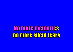 N0 ITIDI'B memories
no more silent tears