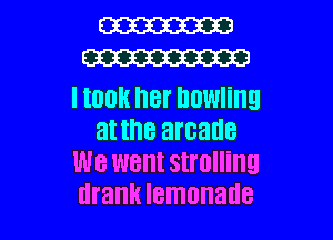 W
m

I IUOH 8r howling
at the arcade
we went Sll'OIIiIIEI

drank lemonade l