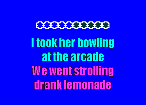 (W
I took her bowing

at the arcade
We went 8thng
drank lemonade