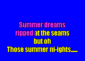 Summer dreams

tinned at the seams
but oh
THOSE SlllTIlTlBl' ni-ights-