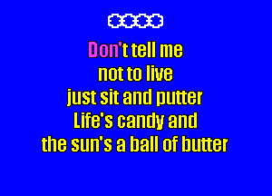 m

Don't t8 me
not to U8

iu5t sit and Butter
life's candy and
the sun's a hall of butter