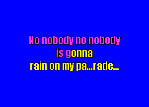 Ho nobody n0 nobody

iS gonna
rain on mu na...rade...