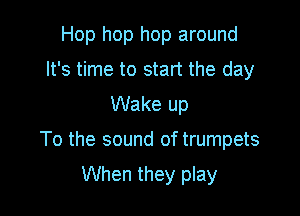 Hop hop hop around
It's time to start the day
Wake up

To the sound of trumpets

When they play