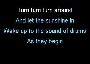 Turn turn turn around

And let the sunshine in

Wake up to the sound of drums

As they begin