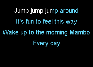 Jump jump jump around
It's fun to feel this way

Wake up to the morning Mambo

Every day