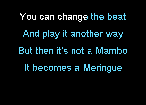 You can change the beat
And play it another way
But then it's not a Mambo

It becomes a Meringue

g