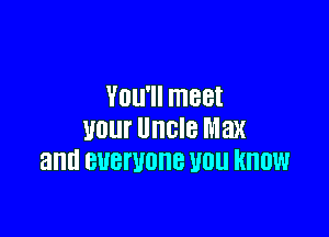 VOU'II meet

your Uncle Max
and BUBWOHB WU KNOW