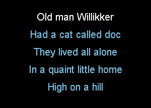 Old man Willikker
Had a cat called doc

They lived all alone

In a quaint little home
High on a hill