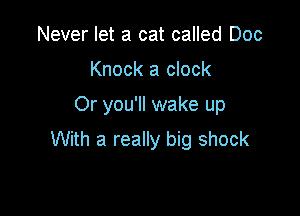 Never let a cat called Doc

Knock a clock

Or you'll wake up

With a really big shock