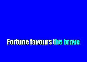Fortune favours the brave