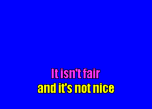 It isn't fair
and it's OI nice