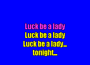 lUUH DB a lad

lIlGH IIB a law
luck I18 a lady-
tonight.