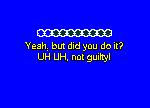 W
Yeah, but did you do it?

UH UH, not guilty!