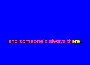 and someone's always there.