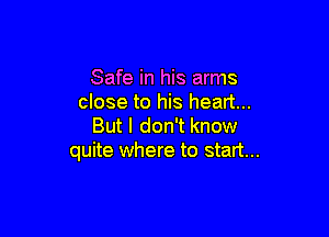 Safe in his arms
close to his heart...

But I don't know
quite where to start...