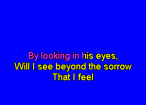 By looking in his eyes,
Will I see beyond the sorrow
That I feel