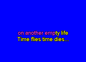 on another empty life
Time flies time dies...