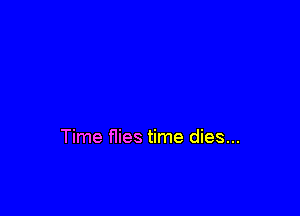 Time flies time dies...