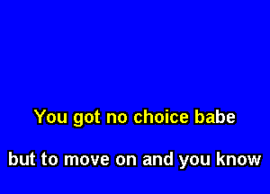 You got no choice babe

but to move on and you know