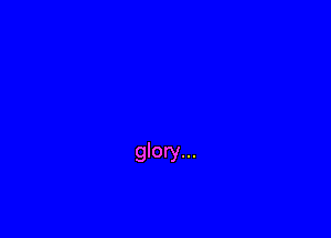 glory...