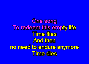 One song
To redeem this empty life

Time flies
And then

no need to endure anymore
Time dies