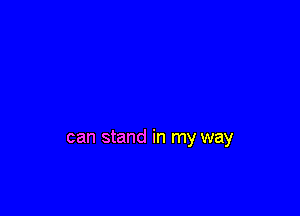 can stand in my way