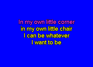 In my own little corner
in my own little chair

I can be whatever
I want to be