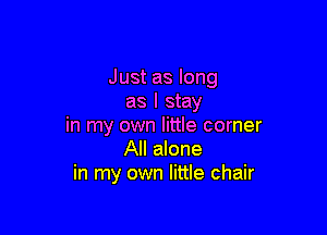 Just as long
as I stay

in my own little corner
All alone
in my own little chair
