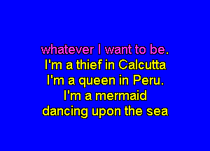 whatever I want to be.
I'm a thief in Calcutta

I'm a queen in Peru.
I'm a mermaid
dancing upon the sea