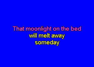That moonlight on the bed

will melt away
someday