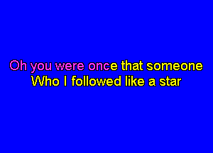 Oh you were once that someone

Who I followed like a star