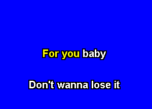 For you baby

Don't wanna lose it