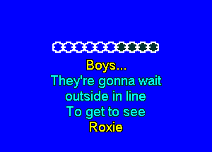 Em
Boys...

They're gonna wait
outside in line
To get to see

Roxie
