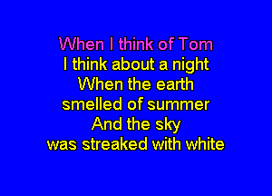 When I think of Tom
I think about a night
When the earth

smelled of summer
And the sky
was streaked with white