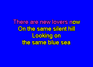 There are new lovers now
On the same silent hill

Looking on
the same blue sea