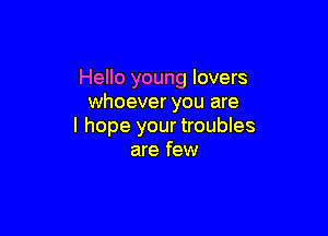 Hello young lovers
whoever you are

I hope your troubles
are few