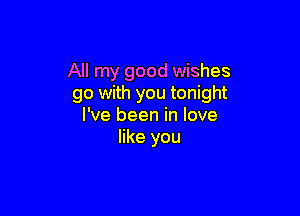 All my good wishes
go with you tonight

I've been in love
like you