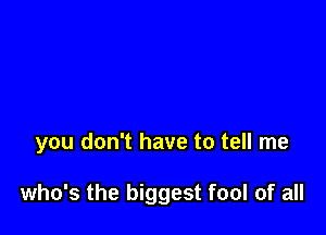 you don't have to tell me

who's the biggest fool of all