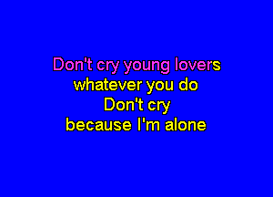 Don't cry young lovers
whatever you do

Don't cry
because I'm alone