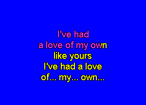 I've had
a love of my own

like yours
I've had a love
of... my... own...
