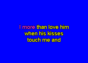 I more than love him

when his kisses
touch me and