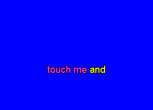 touch me and