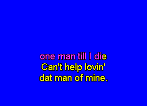 one man till I die
Can't help lovin'
dat man of mine.