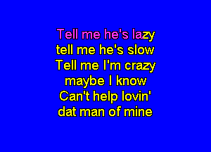 Tell me he's lazy
tell me he's slow
Tell me I'm crazy

maybe I know
Can't help lovin'
dat man of mine