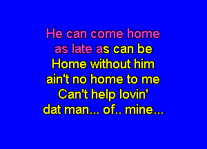 He can come home
as late as can be
Home without him

ain't no home to me
Can't help lovin'
dat man... of.. mine...