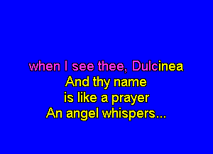when I see thee, Dulcinea

And thy name
is like a prayer
An angel whispers...
