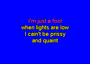 I'm just a fool
when lights are low

I cain't be prissy
and quaint